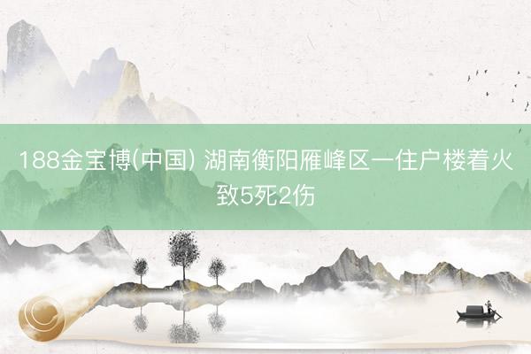 188金宝博(中国) 湖南衡阳雁峰区一住户楼着火致5死2伤