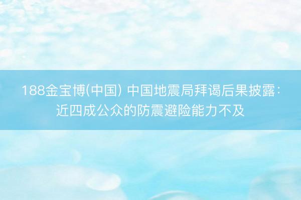 188金宝博(中国) 中国地震局拜谒后果披露：近四成公众的防震避险能力不及