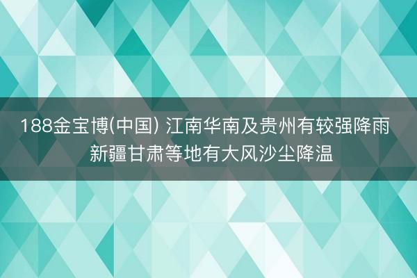 188金宝博(中国) 江南华南及贵州有较强降雨  新疆甘肃等地有大风沙尘降温