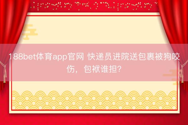 188bet体育app官网 快递员进院送包裹被狗咬伤，包袱谁担？