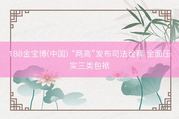 188金宝博(中国) “两高”发布司法诠释 全面压实三类包袱