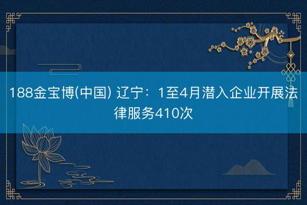 188金宝博(中国) 辽宁：1至4月潜入企业开展法律服务410次