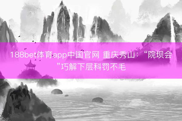 188bet体育app中国官网 重庆秀山：“院坝会”巧解下层科罚不毛