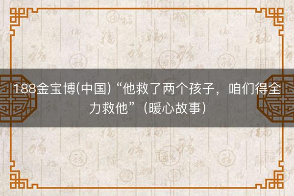 188金宝博(中国) “他救了两个孩子，咱们得全力救他”（暖心故事）