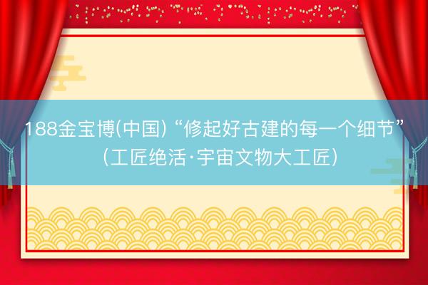 188金宝博(中国) “修起好古建的每一个细节”(工匠绝活·宇宙文物大工匠)