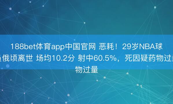 188bet体育app中国官网 恶耗!29岁NBA球员俄顷离世 场均10.2分 射中60.5%,死因疑药物过量