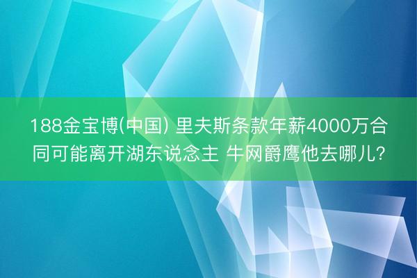 188金宝博(中国) 里夫斯条款年薪4000万合同可能离开湖东说念主 牛网爵鹰他去哪儿？