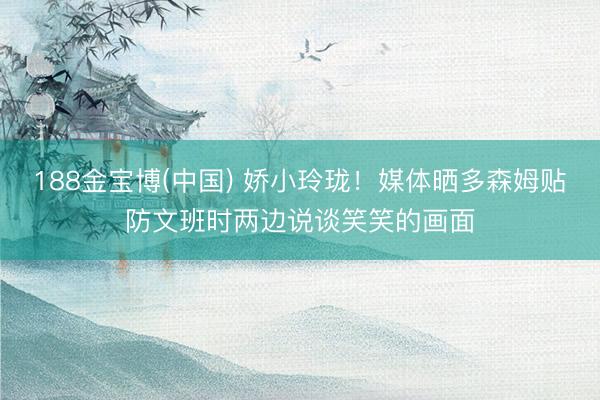 188金宝博(中国) 娇小玲珑！媒体晒多森姆贴防文班时两边说谈笑笑的画面
