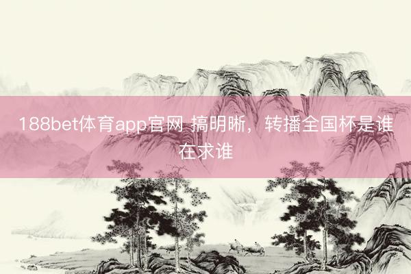 188bet体育app官网 搞明晰，转播全国杯是谁在求谁