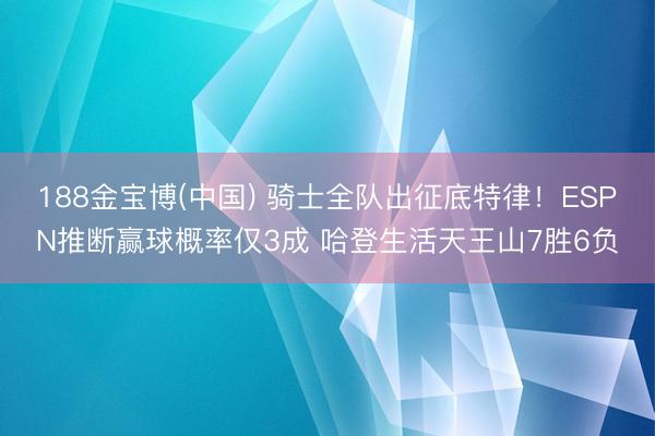 188金宝博(中国) 骑士全队出征底特律！ESPN推断赢球概率仅3成 哈登生活天王山7胜6负