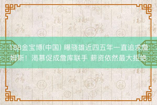 188金宝博(中国) 曝骁雄近四五年一直追求詹姆斯！渴慕促成詹库联手 薪资依然最大拒绝