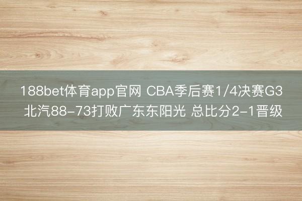 188bet体育app官网 CBA季后赛1/4决赛G3 北汽88-73打败广东东阳光 总比分2-1晋级