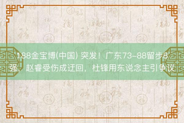 188金宝博(中国) 突发！广东73-88留步8强，赵睿受伤成迂回，杜锋用东说念主引争议
