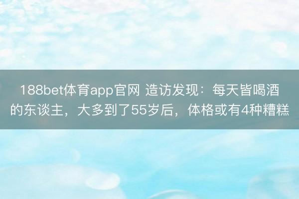 188bet体育app官网 造访发现:每天皆喝酒的东谈主,大多到了55岁后,体格或有4种糟糕