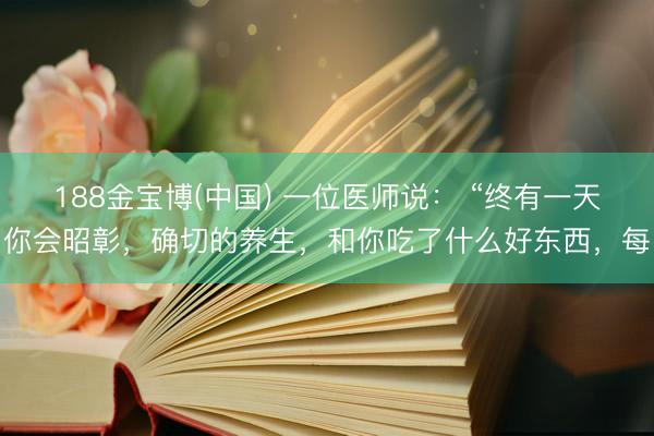 188金宝博(中国) 一位医师说： “终有一天你会昭彰，确切的养生，和你吃了什么好东西，每