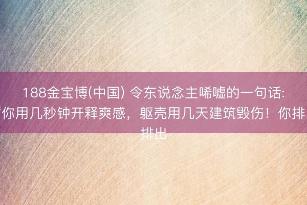 188金宝博(中国) 令东说念主唏嘘的一句话: “你用几秒钟开释爽感，躯壳用几天建筑毁伤！你排出