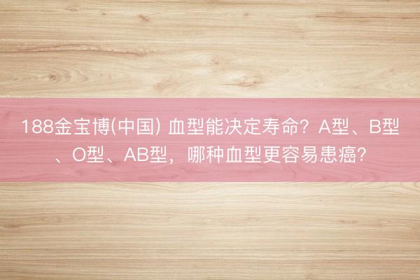 188金宝博(中国) 血型能决定寿命？A型、B型、O型、AB型，哪种血型更容易患癌？