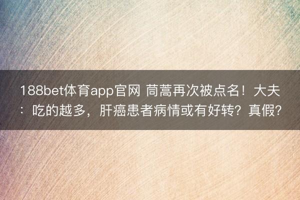 188bet体育app官网 茼蒿再次被点名！大夫：吃的越多，肝癌患者病情或有好转？真假？
