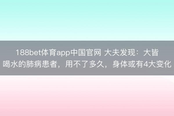 188bet体育app中国官网 大夫发现：大皆喝水的肺病患者，用不了多久，身体或有4大变化