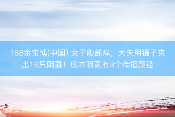 188金宝博(中国) 女子腹部痒，大夫用镊子夹出16只阴虱！底本阴虱有3个传播蹊径