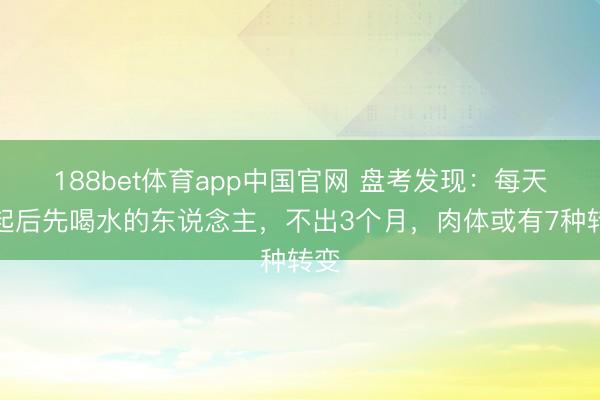 188bet体育app中国官网 盘考发现：每天早起后先喝水的东说念主，不出3个月，肉体或有7种转变