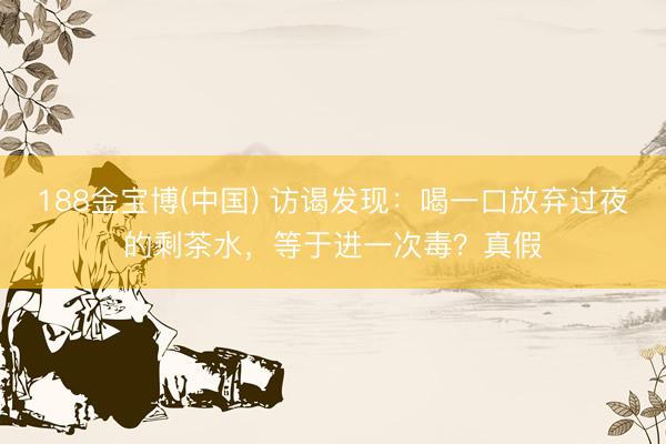 188金宝博(中国) 访谒发现:喝一口放弃过夜的剩茶水,等于进一次毒?真假