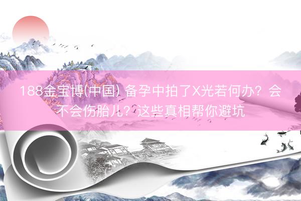 188金宝博(中国) 备孕中拍了X光若何办？会不会伤胎儿？这些真相帮你避坑
