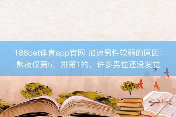 188bet体育app官网 加速男性软弱的原因：熬夜仅第5，排第1的，许多男性还没发觉