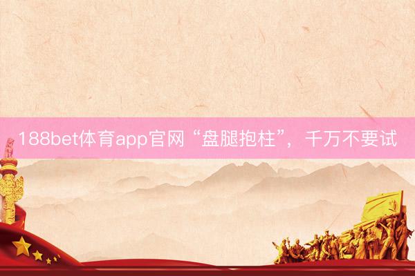 188bet体育app官网 “盘腿抱柱”，千万不要试