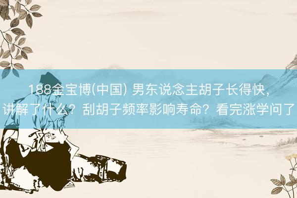 188金宝博(中国) 男东说念主胡子长得快,讲解了什么?刮胡子频率影响寿命?看完涨学问了