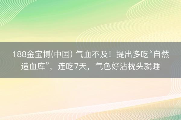 188金宝博(中国) 气血不及！提出多吃“自然造血库”，连吃7天，气色好沾枕头就睡