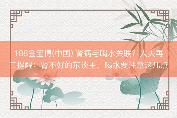 188金宝博(中国) 肾病与喝水关联？大夫再三提醒：肾不好的东谈主，喝水要注意这几点