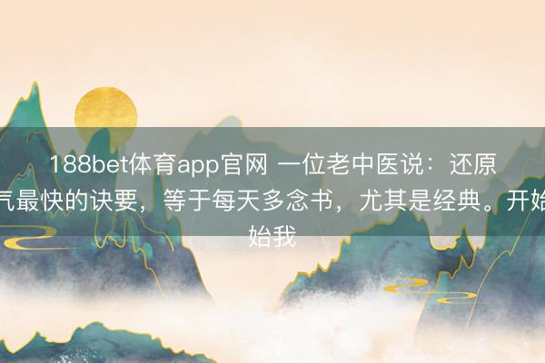 188bet体育app官网 一位老中医说：还原元气最快的诀要，等于每天多念书，尤其是经典。开始我
