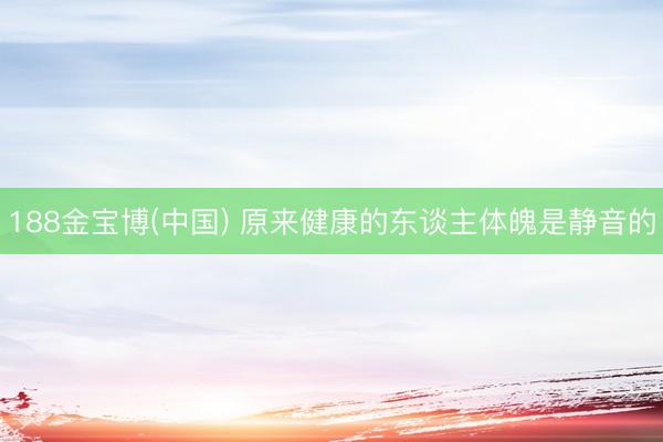 188金宝博(中国) 原来健康的东谈主体魄是静音的
