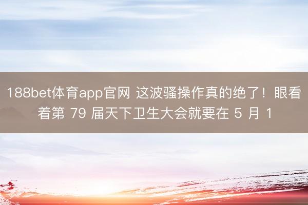 188bet体育app官网 这波骚操作真的绝了！眼看着第 79 届天下卫生大会就要在 5 月 1