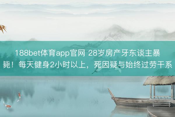 188bet体育app官网 28岁房产牙东谈主暴毙！每天健身2小时以上，死因疑与始终过劳干系