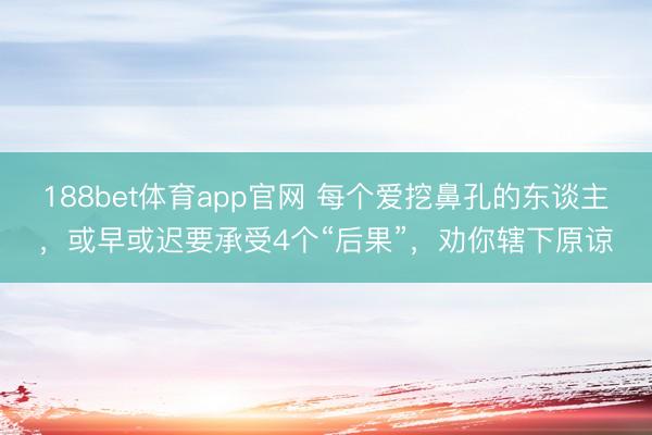 188bet体育app官网 每个爱挖鼻孔的东谈主,或早或迟要承受4个“后果”,劝你辖下原谅
