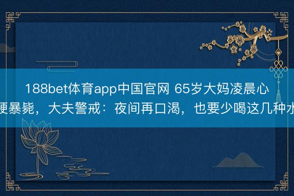 188bet体育app中国官网 65岁大妈凌晨心梗暴毙,大夫警戒:夜间再口渴,也要少喝这几种水