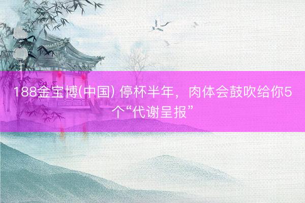 188金宝博(中国) 停杯半年，肉体会鼓吹给你5个“代谢呈报”
