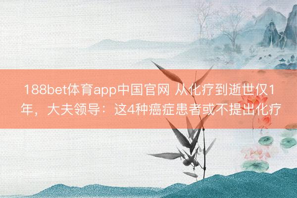 188bet体育app中国官网 从化疗到逝世仅1 年，大夫领导：这4种癌症患者或不提出化疗