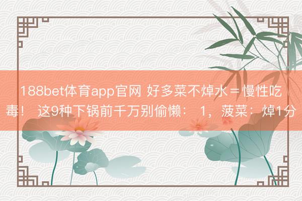 188bet体育app官网 好多菜不焯水＝慢性吃毒！ 这9种下锅前千万别偷懒： 1，菠菜：焯1分