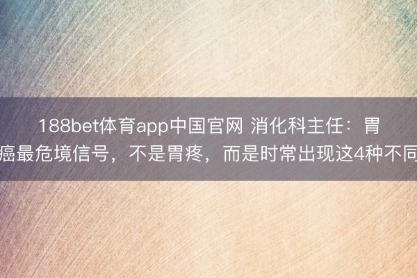 188bet体育app中国官网 消化科主任：胃癌最危境信号，不是胃疼，而是时常出现这4种不同