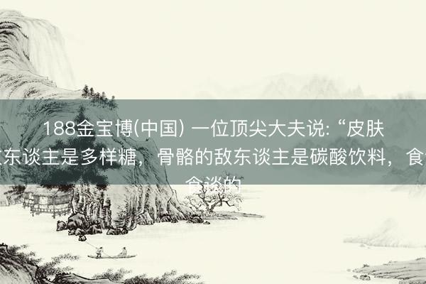 188金宝博(中国) 一位顶尖大夫说: “皮肤的敌东谈主是多样糖，骨骼的敌东谈主是碳酸饮料，食谈的