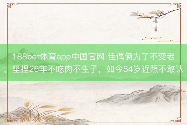 188bet体育app中国官网 佳偶俩为了不变老，坚捏26年不吃肉不生子，如今54岁近照不敢认