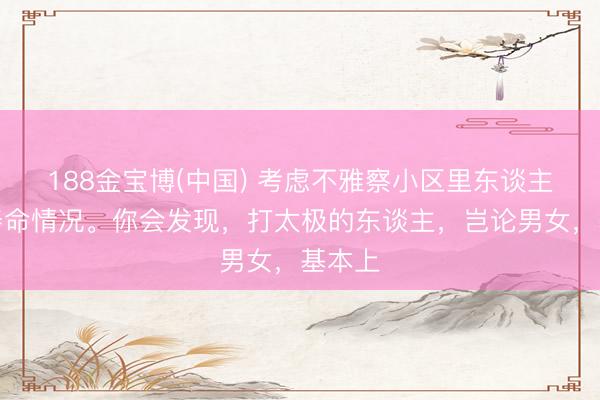 188金宝博(中国) 考虑不雅察小区里东谈主们的寿命情况。你会发现,打太极的东谈主,岂论男女,基本上