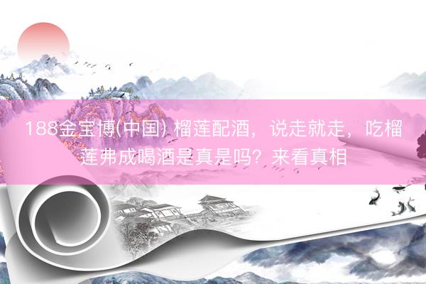 188金宝博(中国) 榴莲配酒，说走就走，吃榴莲弗成喝酒是真是吗？来看真相