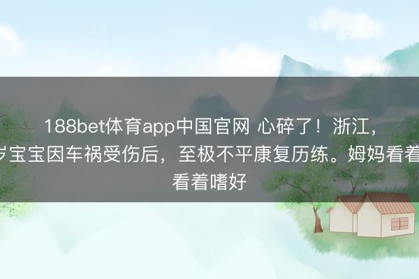 188bet体育app中国官网 心碎了！浙江，一2岁宝宝因车祸受伤后，至极不平康复历练。姆妈看着嗜好