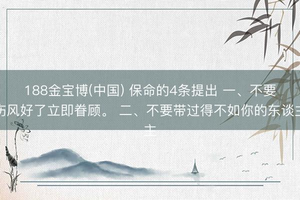 188金宝博(中国) 保命的4条提出 一、不要伤风好了立即眷顾。 二、不要带过得不如你的东谈主