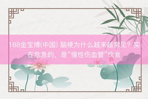 188金宝博(中国) 脑梗为什么越来越常见？实在危急的，是“慢性伤血管”饮食