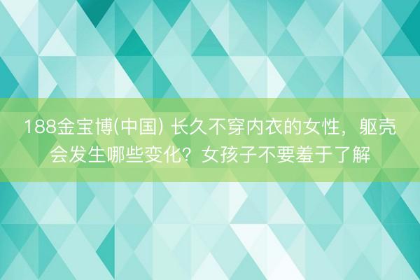 188金宝博(中国) 长久不穿内衣的女性，躯壳会发生哪些变化？女孩子不要羞于了解